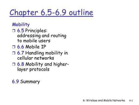 6: Wireless and Mobile Networks6-1 Chapter 6.5-6.9 outline Mobility r 6.5 Principles: addressing and routing to mobile users r 6.6 Mobile IP r 6.7 Handling.