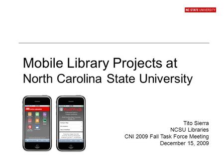 Mobile Library Projects at North Carolina State University Tito Sierra NCSU Libraries CNI 2009 Fall Task Force Meeting December 15, 2009.