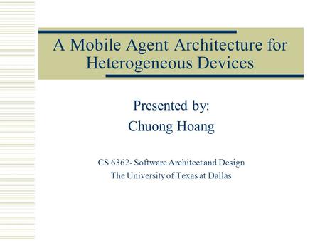 A Mobile Agent Architecture for Heterogeneous Devices Presented by: Chuong Hoang CS 6362- Software Architect and Design The University of Texas at Dallas.