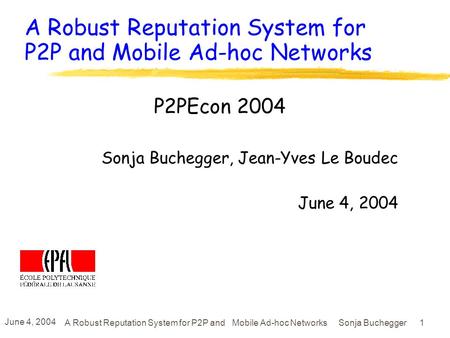 June 4, 2004 A Robust Reputation System for P2P and Mobile Ad-hoc Networks Sonja Buchegger 1 A Robust Reputation System for P2P and Mobile Ad-hoc Networks.