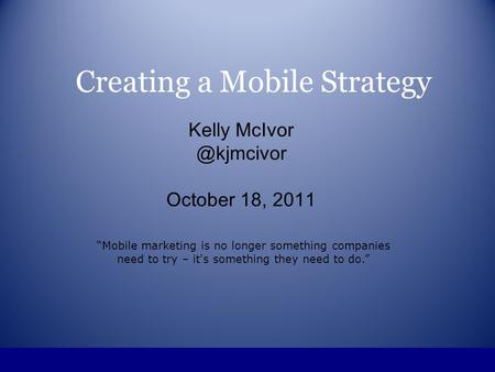 Creating a Mobile Strategy Kelly October 18, 2011 Mobile marketing is no longer something companies need to try – it's something they.