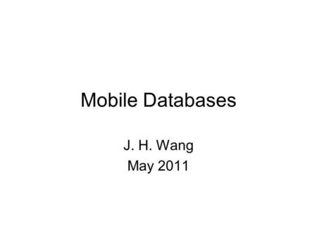 Mobile Databases J. H. Wang May 2011. Outline Overview Issues in Mobile Databases –Data management –Transaction management Mobile Databases and Information.