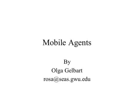 By Olga Gelbart rosa@seas.gwu.edu Mobile Agents By Olga Gelbart rosa@seas.gwu.edu.