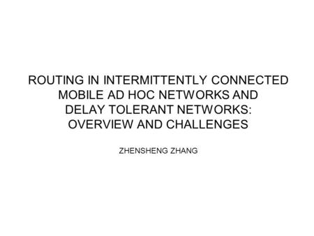 ROUTING IN INTERMITTENTLY CONNECTED MOBILE AD HOC NETWORKS AND DELAY TOLERANT NETWORKS: OVERVIEW AND CHALLENGES ZHENSHENG ZHANG.