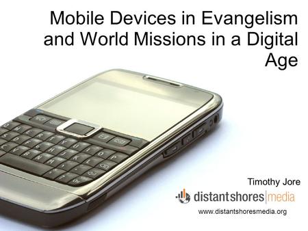 Mobile Devices in Evangelism and World Missions in a Digital Age Timothy Jore www.distantshoresmedia.org.