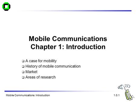 Mobile Communications: Introduction Mobile Communications Chapter 1: Introduction A case for mobility History of mobile communication Market Areas of research.