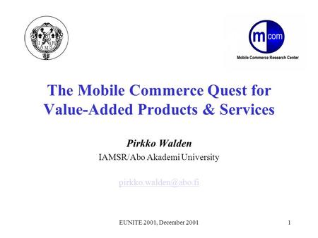 EUNITE 2001, December 20011 The Mobile Commerce Quest for Value-Added Products & Services Pirkko Walden IAMSR/Abo Akademi University