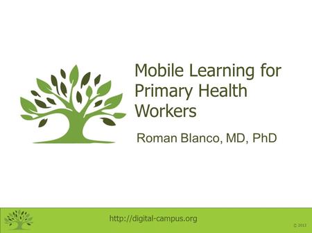 © 2013 Mobile Learning for Primary Health Workers Roman Blanco, MD, PhD.