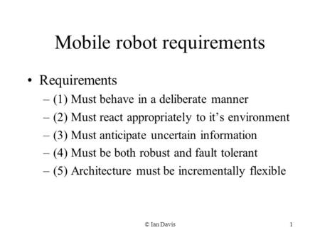 © Ian Davis1 Mobile robot requirements Requirements –(1) Must behave in a deliberate manner –(2) Must react appropriately to its environment –(3) Must.