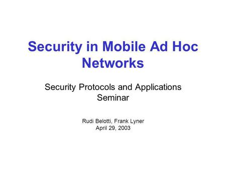 Security in Mobile Ad Hoc Networks Security Protocols and Applications Seminar Rudi Belotti, Frank Lyner April 29, 2003.
