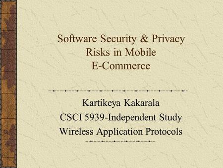 Software Security & Privacy Risks in Mobile E-Commerce Kartikeya Kakarala CSCI 5939-Independent Study Wireless Application Protocols.