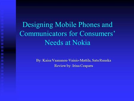 Designing Mobile Phones and Communicators for Consumers Needs at Nokia By: Kaisa Vaananen-Vainio-Mattila, Satu Ruuska Review by: Irina Ceaparu.