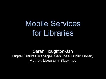 Mobile Services for Libraries Sarah Houghton-Jan Digital Futures Manager, San Jose Public Library Author, LibrarianInBlack.net.