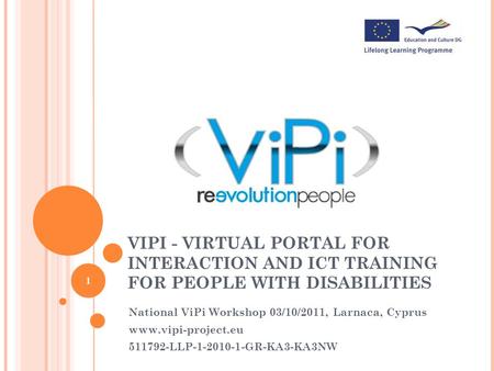 VIPI - VIRTUAL PORTAL FOR INTERACTION AND ICT TRAINING FOR PEOPLE WITH DISABILITIES National ViPi Workshop 03/10/2011, Larnaca, Cyprus www.vipi-project.eu.