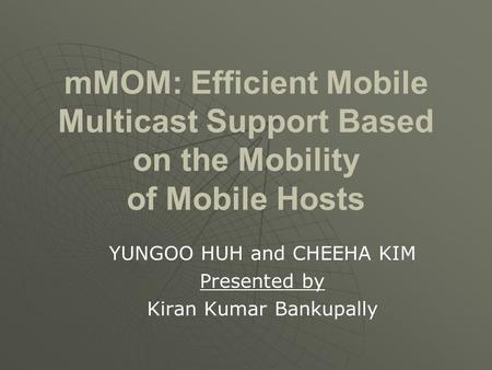 MMOM: Efficient Mobile Multicast Support Based on the Mobility of Mobile Hosts YUNGOO HUH and CHEEHA KIM Presented by Kiran Kumar Bankupally.