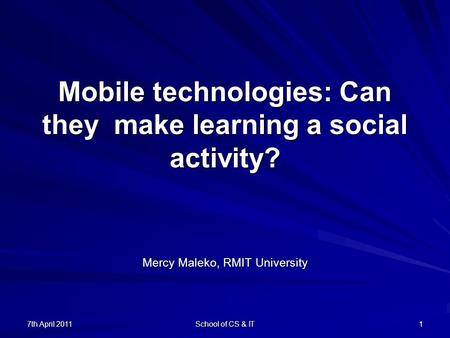 7th April 2011 School of CS & IT 1 Mobile technologies: Can they make learning a social activity? Mercy Maleko, RMIT University.