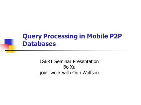 Query Processing in Mobile P2P Databases IGERT Seminar Presentation Bo Xu joint work with Ouri Wolfson.