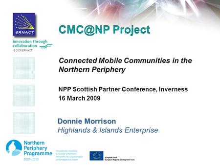 © 2008 ERNACT Project Connected Mobile Communities in the Northern Periphery NPP Scottish Partner Conference, Inverness 16 March 2009 Donnie Morrison.