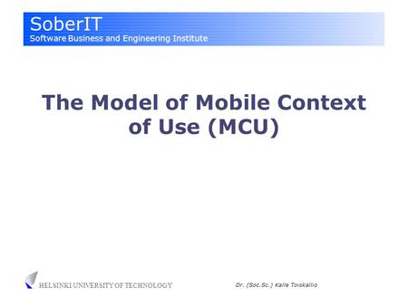 SoberIT Software Business and Engineering Institute HELSINKI UNIVERSITY OF TECHNOLOGY Dr. (Soc.Sc.) Kalle Toiskallio The Model of Mobile Context of Use.