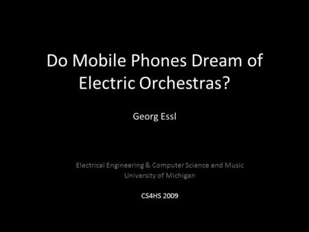 Do Mobile Phones Dream of Electric Orchestras? Georg Essl Electrical Engineering & Computer Science and Music University of Michigan CS4HS 2009.