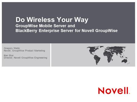Do Wireless Your Way GroupWise Mobile Server and BlackBerry Enterprise Server for Novell GroupWise Gregory Webb Novell, GroupWise Product Marketing Ken.