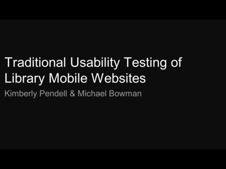Traditional Usability Testing of Library Mobile Websites Kimberly Pendell & Michael Bowman 1.