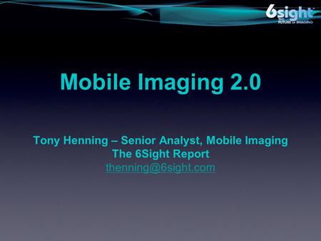 Mobile Imaging 2.0 Tony Henning – Senior Analyst, Mobile Imaging The 6Sight Report
