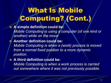 1 What Is Mobile Computing? (Cont.) A simple definition could be: Mobile Computing is using a computer (of one kind or another) while on the move Another.