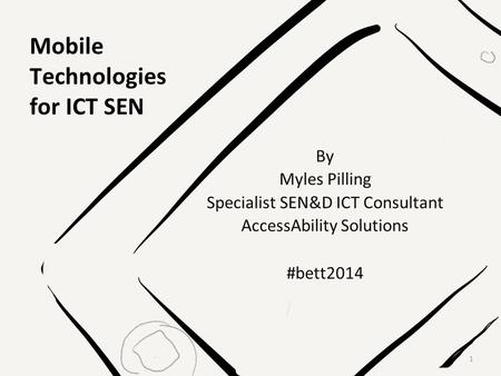 Mobile Technologies for ICT SEN By Myles Pilling Specialist SEN&D ICT Consultant AccessAbility Solutions #bett2014 1.
