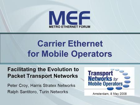 Carrier Ethernet for Mobile Operators Facilitating the Evolution to Packet Transport Networks Peter Croy, Harris Stratex Networks Ralph Santitoro, Turin.