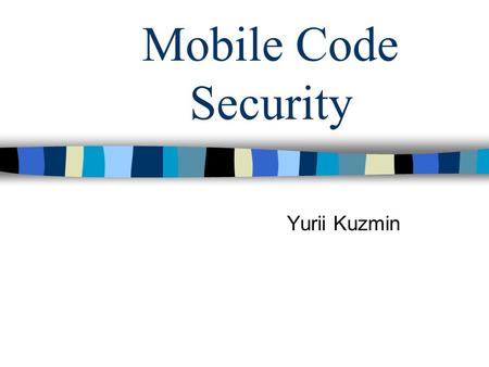 Mobile Code Security Yurii Kuzmin. What is Mobile Code? Term used to describe general-purpose executables that run in remote locations. Web browsers come.