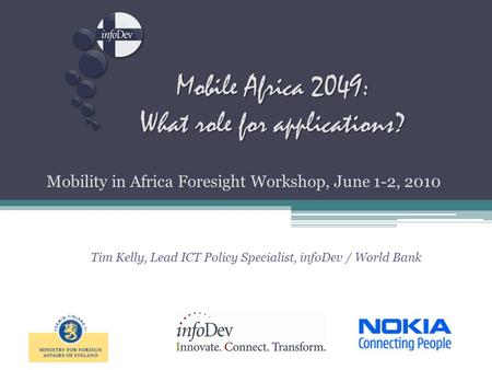 Mobile Africa 2049: What role for applications? Mobility in Africa Foresight Workshop, June 1-2, 2010 Tim Kelly, Lead ICT Policy Specialist, infoDev /