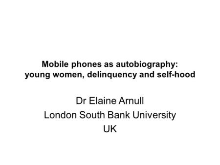 Mobile phones as autobiography: young women, delinquency and self-hood Dr Elaine Arnull London South Bank University UK.