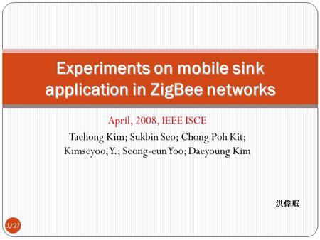 April, 2008, IEEE ISCE Taehong Kim; Sukbin Seo; Chong Poh Kit; Kimseyoo, Y.; Seong-eun Yoo; Daeyoung Kim Experiments on mobile sink application in ZigBee.