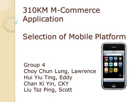 310KM M-Commerce Application Selection of Mobile Platform Group 4 Choy Chun Lung, Lawrence Hui Yiu Ting, Eddy Chan Ki Yin, CKY Liu Tsz Ping, Scott.
