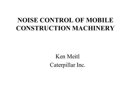 NOISE CONTROL OF MOBILE CONSTRUCTION MACHINERY Ken Meitl Caterpillar Inc.