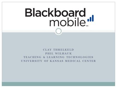 CLAY THRELKELD PHIL WILHAUK TEACHING & LEARNING TECHNOLOGIES UNIVERSITY OF KANSAS MEDICAL CENTER.