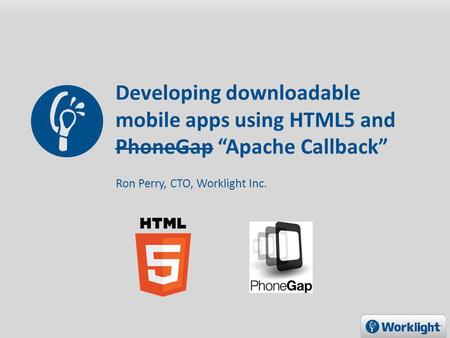 Developing downloadable mobile apps using HTML5 and PhoneGap Apache Callback Ron Perry, CTO, Worklight Inc.
