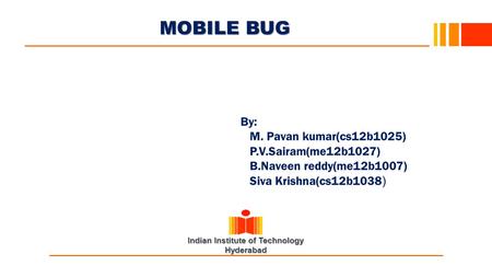 Indian Institute of Technology Hyderabad MOBILE BUG 0 By: M. Pavan kumar(cs12b1025) P.V.Sairam(me12b1027) B.Naveen reddy(me12b1007) Siva Krishna(cs12b1038.