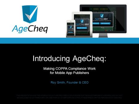 Introducing AgeCheq: Making COPPA Compliance Work for Mobile App Publishers Roy Smith, Founder & CEO THIS PRESENTATION AND THE INFORMATION IN IT ARE PROVIDED.