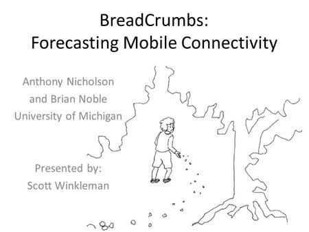 BreadCrumbs: Forecasting Mobile Connectivity Anthony Nicholson and Brian Noble University of Michigan Presented by: Scott Winkleman.