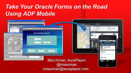 Mia Urman, AuraPlayer @miaurman miaurman@auraplayer.com Take Your Oracle Forms on the Road Using ADF Mobile Mia Urman, AuraPlayer @miaurman miaurman@auraplayer.com.