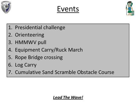 Events 1.Presidential challenge 2.Orienteering 3.HMMWV pull 4.Equipment Carry/Ruck March 5.Rope Bridge crossing 6.Log Carry 7.Cumulative Sand Scramble.