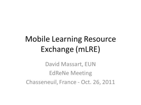 Mobile Learning Resource Exchange (mLRE) David Massart, EUN EdReNe Meeting Chasseneuil, France - Oct. 26, 2011.