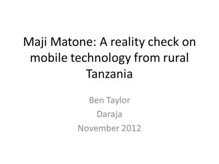 Maji Matone: A reality check on mobile technology from rural Tanzania Ben Taylor Daraja November 2012.