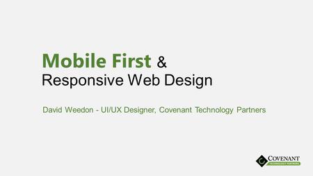 Mobile First & Responsive Web Design David Weedon - UI/UX Designer, Covenant Technology Partners.