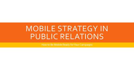MOBILE STRATEGY IN PUBLIC RELATIONS How to Be Mobile Ready for Your Campaigns.