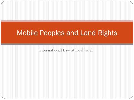 International Law at local level Mobile Peoples and Land Rights.