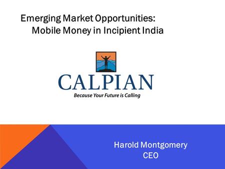 Emerging Market Opportunities: Mobile Money in Incipient India Harold Montgomery CEO.