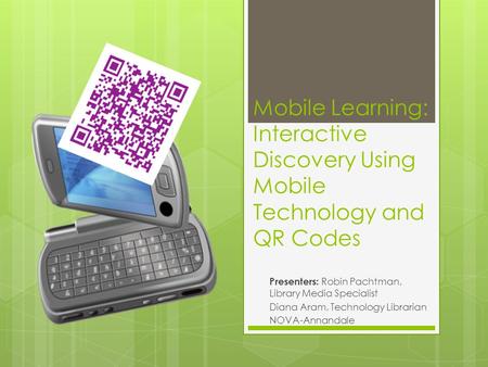 Mobile Learning: Interactive Discovery Using Mobile Technology and QR Codes Presenters: Robin Pachtman, Library Media Specialist Diana Aram, Technology.